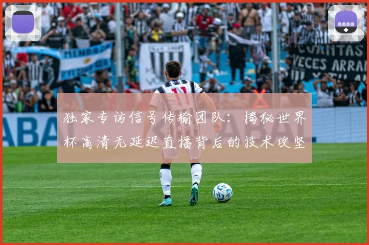 独家专访信号传输团队：揭秘世界杯高清无延迟直播背后的技术攻坚战