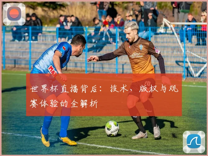 世界杯直播背后：技术、版权与观赛体验的全解析