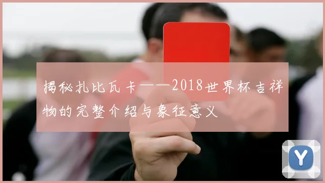 揭秘扎比瓦卡——2018世界杯吉祥物的完整介绍与象征意义