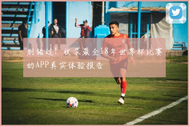 别错过！收录最全18年世界杯比赛的APP真实体验报告
