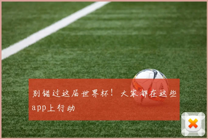 别错过这届世界杯！大家都在这些app上行动