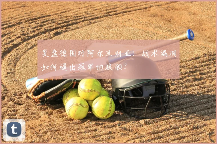 复盘德国对阿尔及利亚:战术漏洞如何逼出冠军的狼狈?