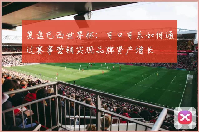 复盘巴西世界杯：可口可乐如何通过赛事营销实现品牌资产增长
