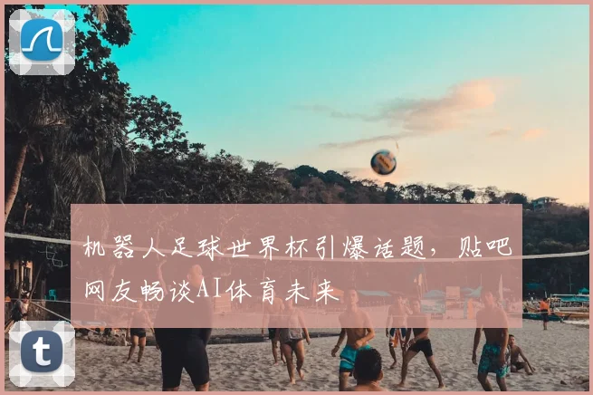 机器人足球世界杯引爆话题，贴吧网友畅谈AI体育未来