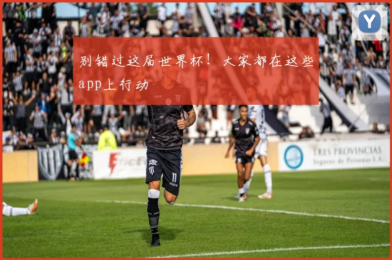 别错过这届世界杯！大家都在这些app上行动