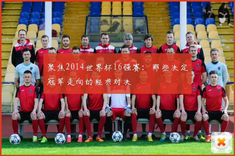 聚焦2014世界杯16强赛：那些决定冠军走向的经典对决