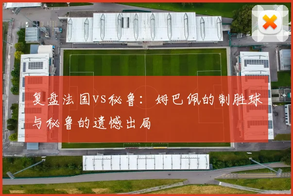 复盘法国vs秘鲁：姆巴佩的制胜球与秘鲁的遗憾出局