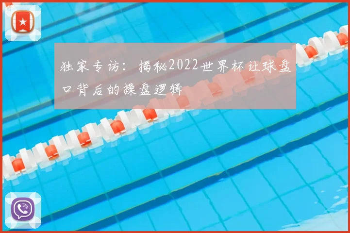 独家专访：揭秘2022世界杯让球盘口背后的操盘逻辑