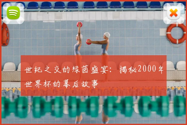 世纪之交的绿茵盛宴：揭秘2000年世界杯的幕后故事