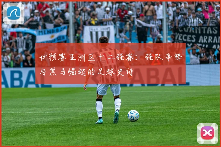 世预赛亚洲区十二强赛：强队争锋与黑马崛起的足球史诗