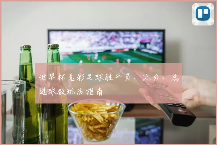 世界杯竞彩足球胜平负、比分、总进球数玩法指南