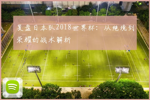 复盘日本队2018世界杯：从绝境到荣耀的战术解析