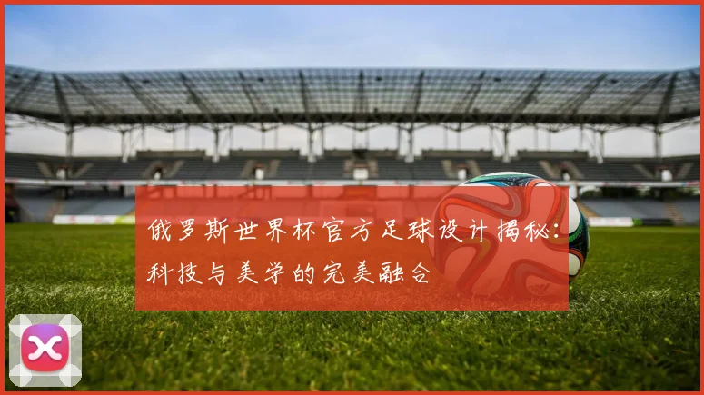 俄罗斯世界杯官方足球设计揭秘:科技与美学的完美融合