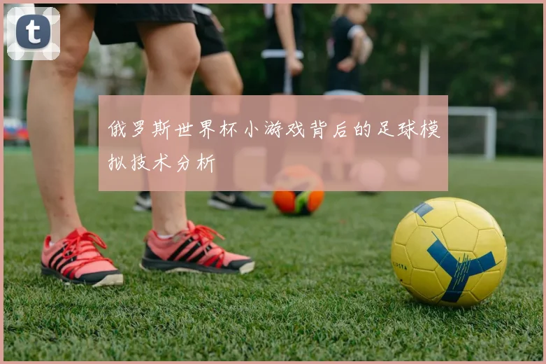 俄罗斯世界杯小游戏背后的足球模拟技术分析