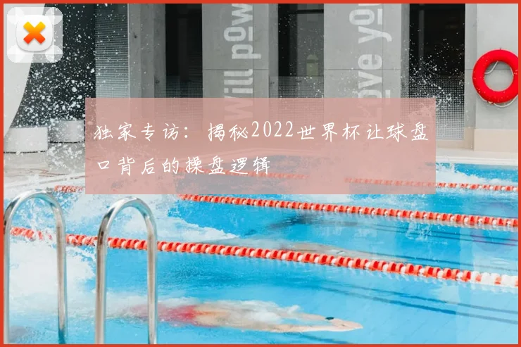 独家专访：揭秘2022世界杯让球盘口背后的操盘逻辑