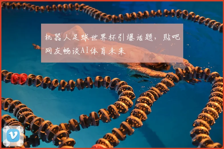 机器人足球世界杯引爆话题，贴吧网友畅谈AI体育未来