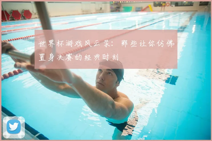 世界杯游戏风云录：那些让你仿佛置身决赛的经典时刻