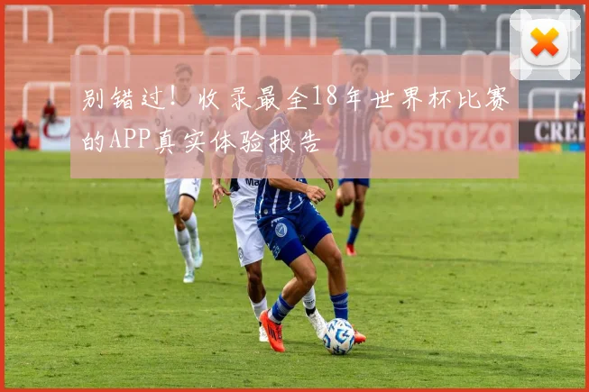 别错过！收录最全18年世界杯比赛的APP真实体验报告
