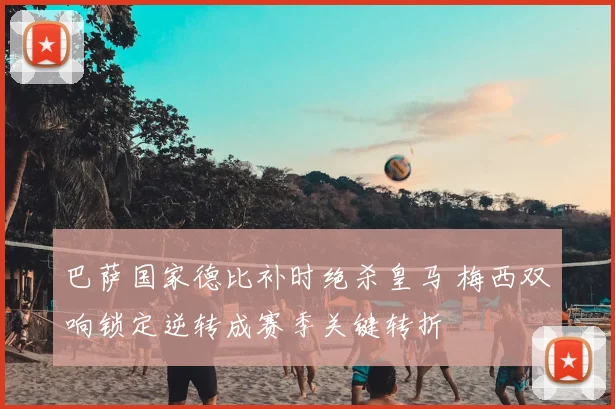 巴萨国家德比补时绝杀皇马 梅西双响锁定逆转成赛季关键转折