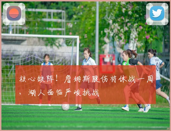 核心缺阵！詹姆斯腹伤将休战一周，湖人面临严峻挑战