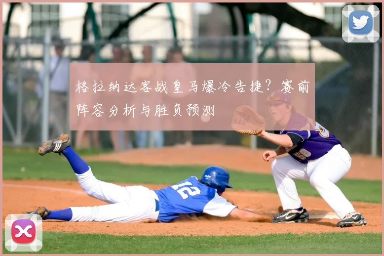 格拉纳达客战皇马爆冷告捷？赛前阵容分析与胜负预测