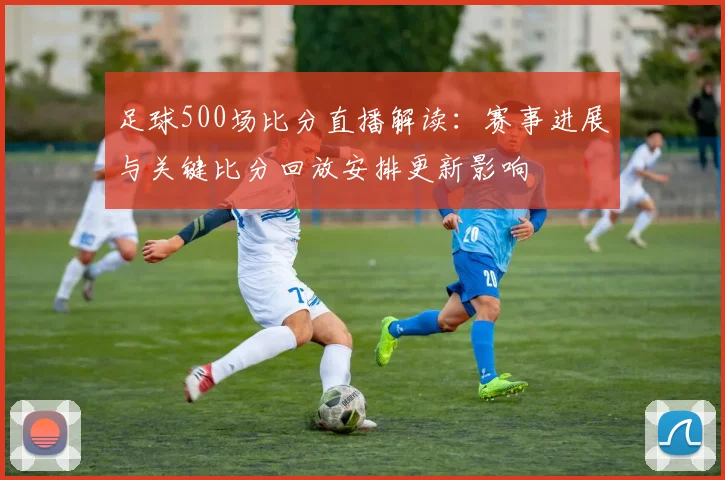 足球500场比分直播解读：赛事进展与关键比分回放安排更新影响