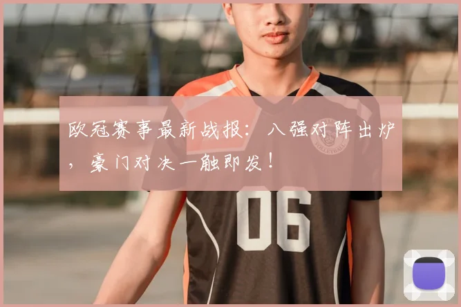 欧冠赛事最新战报：八强对阵出炉，豪门对决一触即发！