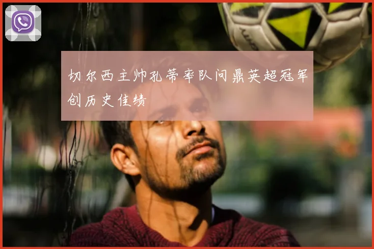 切尔西主帅孔蒂率队问鼎英超冠军创历史佳绩