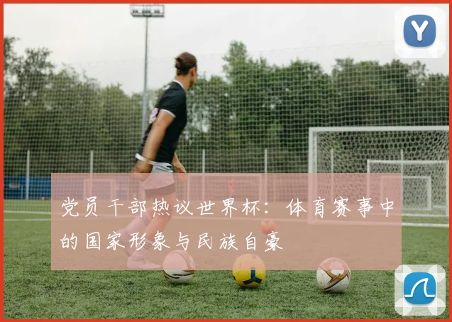 党员干部热议世界杯：体育赛事中的国家形象与民族自豪