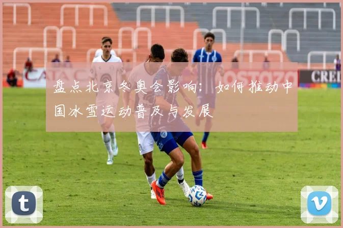 盘点北京冬奥会影响：如何推动中国冰雪运动普及与发展