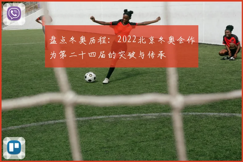 盘点冬奥历程：2022北京冬奥会作为第二十四届的突破与传承