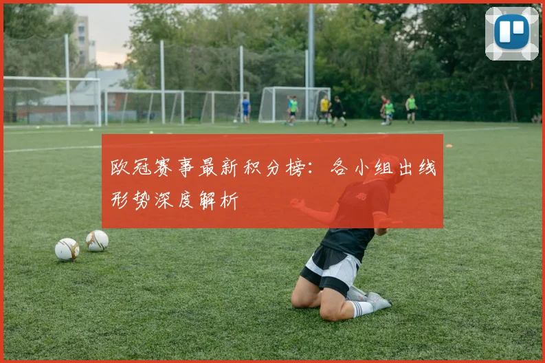 欧冠赛事最新积分榜：各小组出线形势深度解析