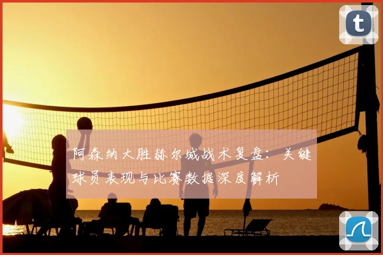 阿森纳大胜赫尔城战术复盘：关键球员表现与比赛数据深度解析