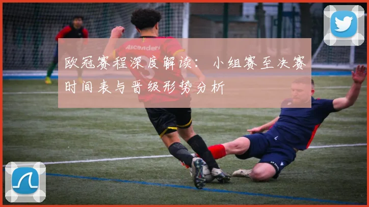 欧冠赛程深度解读：小组赛至决赛时间表与晋级形势分析
