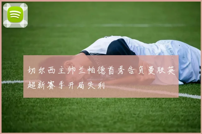 切尔西主帅兰帕德首秀告负曼联英超新赛季开局失利