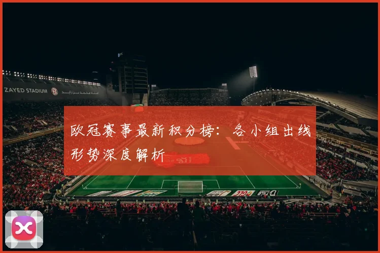 欧冠赛事最新积分榜：各小组出线形势深度解析