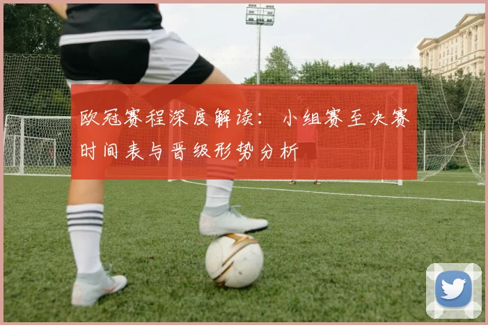 欧冠赛程深度解读：小组赛至决赛时间表与晋级形势分析