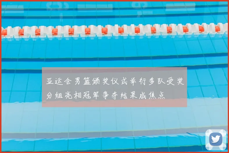 亚运会男篮颁奖仪式举行多队受奖分组亮相冠军争夺结果成焦点