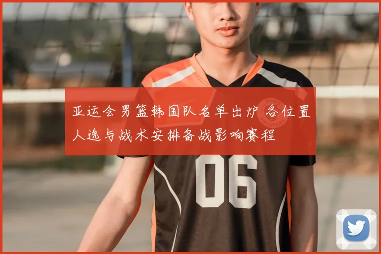 亚运会男篮韩国队名单出炉 各位置人选与战术安排备战影响赛程