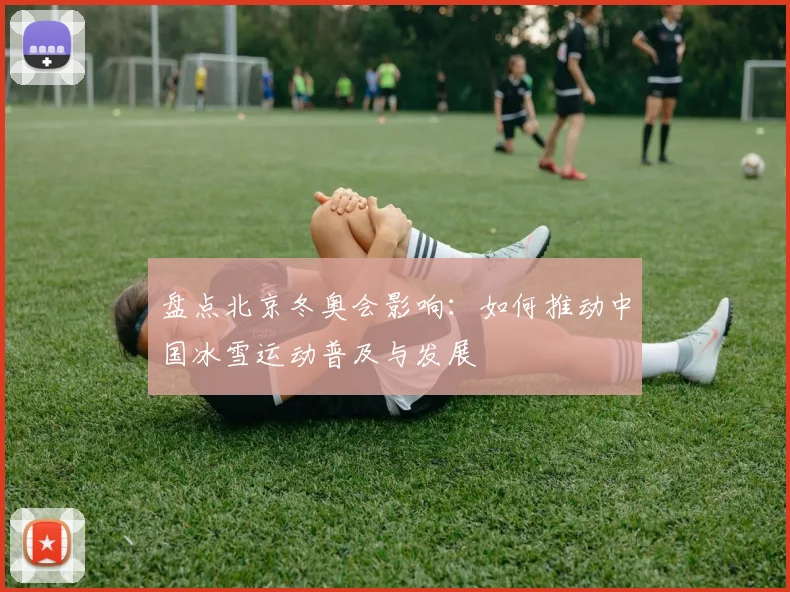 盘点北京冬奥会影响：如何推动中国冰雪运动普及与发展
