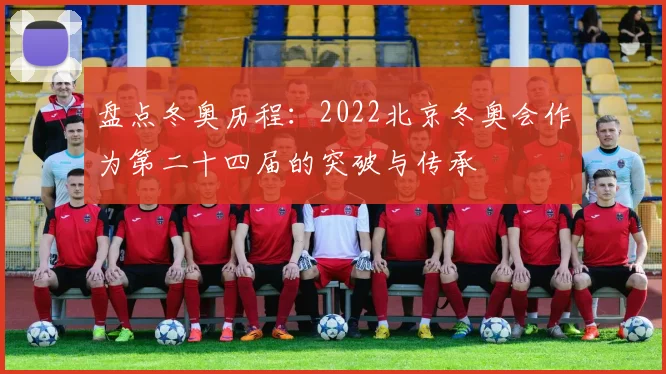 盘点冬奥历程：2022北京冬奥会作为第二十四届的突破与传承