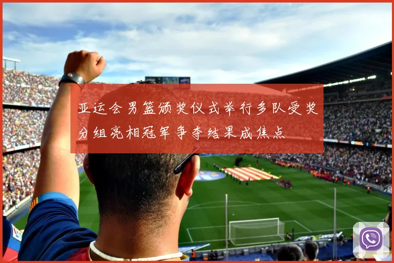 亚运会男篮颁奖仪式举行多队受奖分组亮相冠军争夺结果成焦点