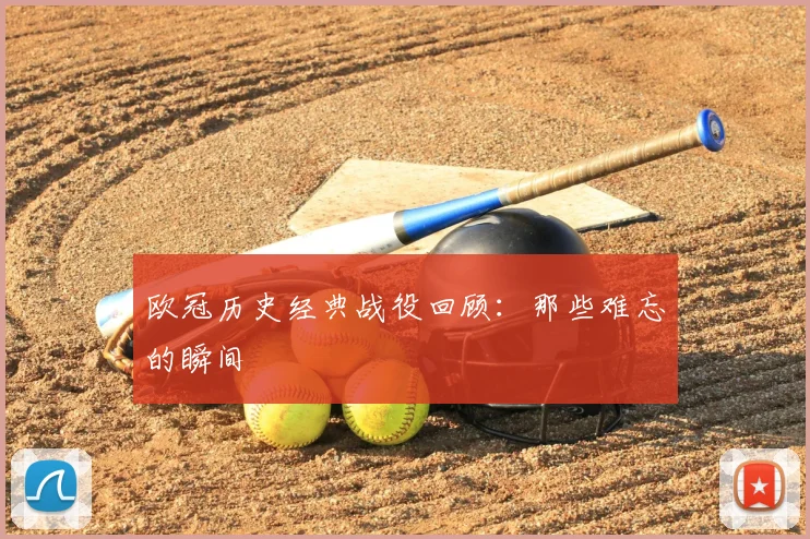 欧冠历史经典战役回顾：那些难忘的瞬间