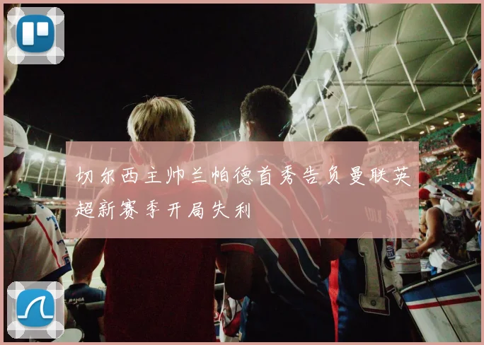 切尔西主帅兰帕德首秀告负曼联英超新赛季开局失利