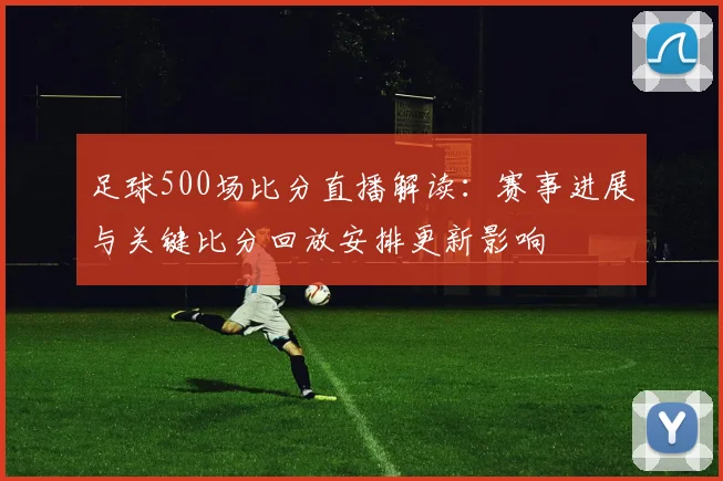 足球500场比分直播解读：赛事进展与关键比分回放安排更新影响