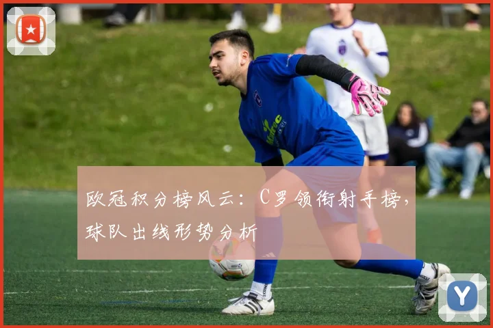 欧冠积分榜风云：C罗领衔射手榜，球队出线形势分析